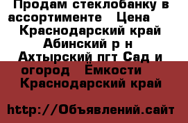 Продам стеклобанку в ассортименте › Цена ­ 8 - Краснодарский край, Абинский р-н, Ахтырский пгт Сад и огород » Ёмкости   . Краснодарский край